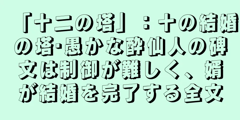 「十二の塔」：十の結婚の塔·愚かな酔仙人の碑文は制御が難しく、婿が結婚を完了する全文