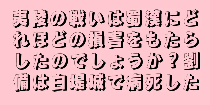 夷陵の戦いは蜀漢にどれほどの損害をもたらしたのでしょうか？劉備は白堤城で病死した