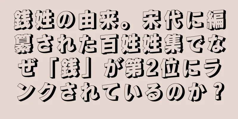 銭姓の由来。宋代に編纂された百姓姓集でなぜ「銭」が第2位にランクされているのか？
