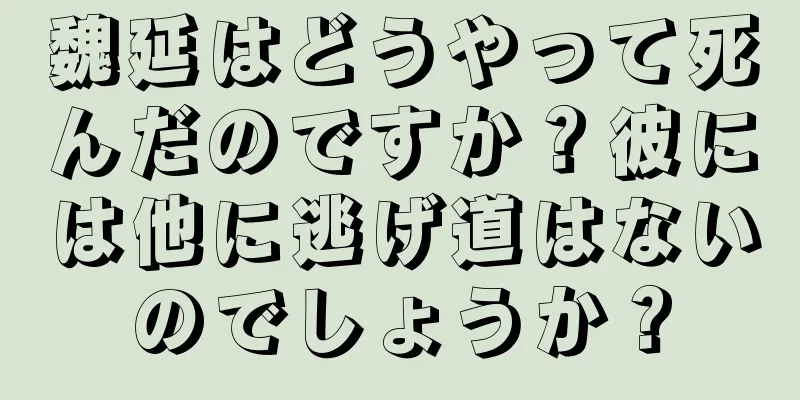 魏延はどうやって死んだのですか？彼には他に逃げ道はないのでしょうか？