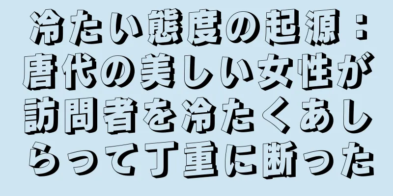 冷たい態度の起源：唐代の美しい女性が訪問者を冷たくあしらって丁重に断った