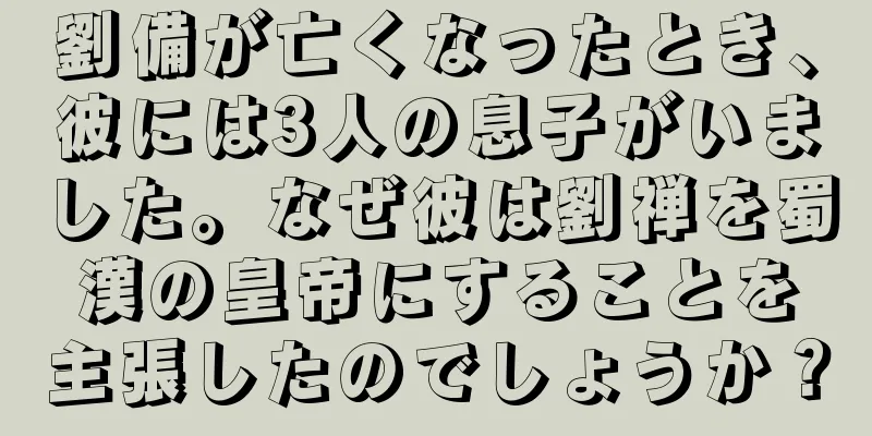 劉備が亡くなったとき、彼には3人の息子がいました。なぜ彼は劉禅を蜀漢の皇帝にすることを主張したのでしょうか？