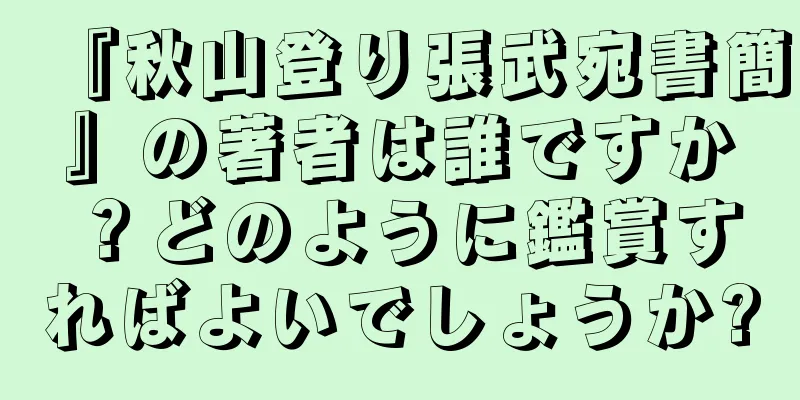 『秋山登り張武宛書簡』の著者は誰ですか？どのように鑑賞すればよいでしょうか?