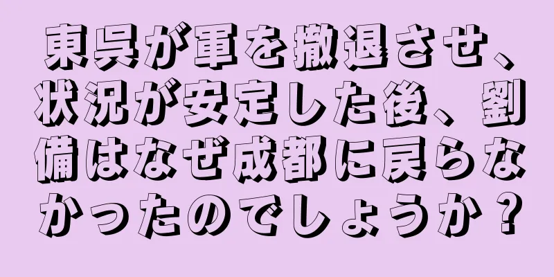 東呉が軍を撤退させ、状況が安定した後、劉備はなぜ成都に戻らなかったのでしょうか？