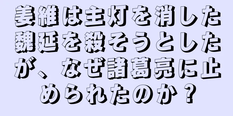 姜維は主灯を消した魏延を殺そうとしたが、なぜ諸葛亮に止められたのか？