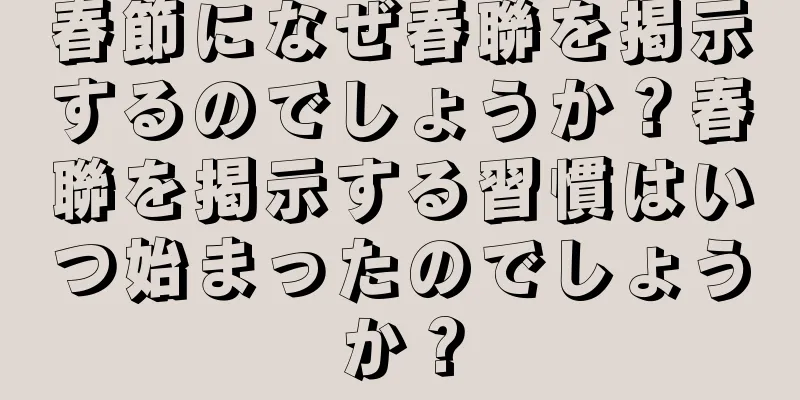 春節になぜ春聯を掲示するのでしょうか？春聯を掲示する習慣はいつ始まったのでしょうか？