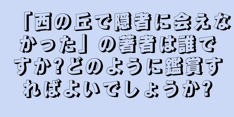 「西の丘で隠者に会えなかった」の著者は誰ですか?どのように鑑賞すればよいでしょうか?