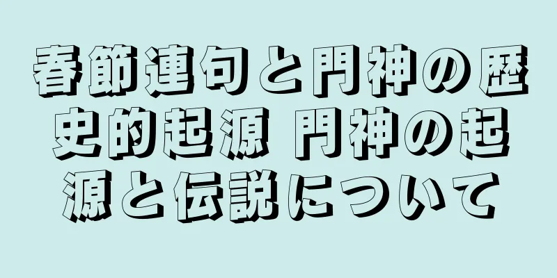 春節連句と門神の歴史的起源 門神の起源と伝説について