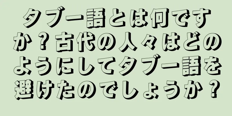 タブー語とは何ですか？古代の人々はどのようにしてタブー語を避けたのでしょうか？