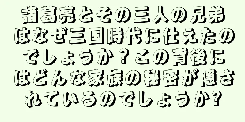 諸葛亮とその三人の兄弟はなぜ三国時代に仕えたのでしょうか？この背後にはどんな家族の秘密が隠されているのでしょうか?