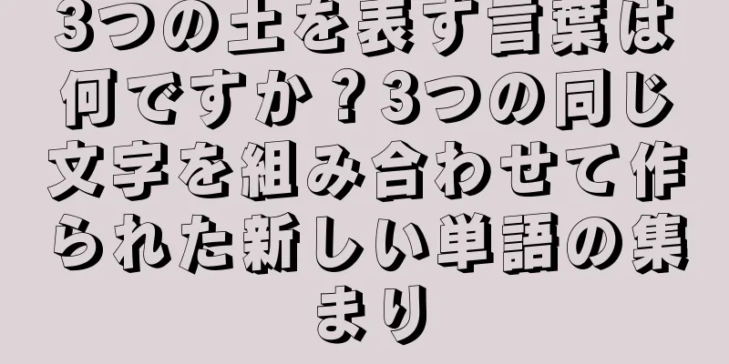3つの土を表す言葉は何ですか？3つの同じ文字を組み合わせて作られた新しい単語の集まり