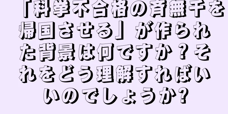 「科挙不合格の斉無千を帰国させる」が作られた背景は何ですか？それをどう理解すればいいのでしょうか?