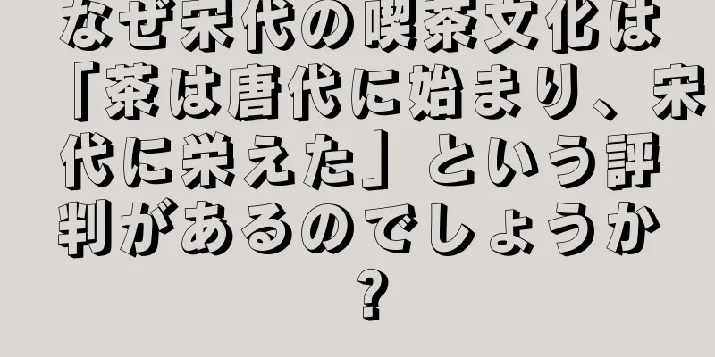 なぜ宋代の喫茶文化は「茶は唐代に始まり、宋代に栄えた」という評判があるのでしょうか？