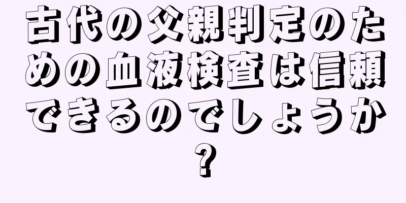 古代の父親判定のための血液検査は信頼できるのでしょうか?