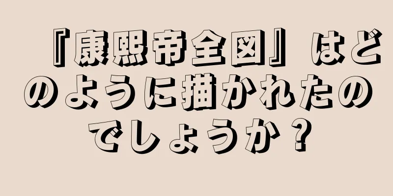 『康熙帝全図』はどのように描かれたのでしょうか？