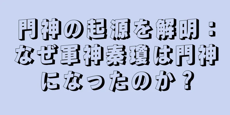 門神の起源を解明：なぜ軍神秦瓊は門神になったのか？