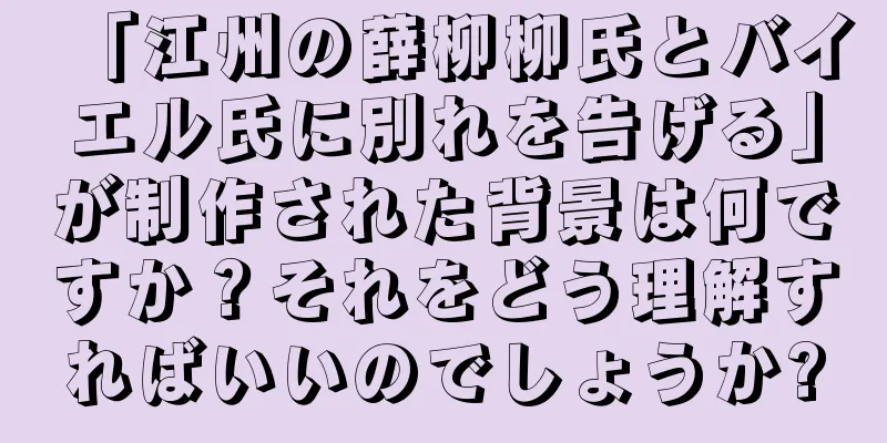 「江州の薛柳柳氏とバイエル氏に別れを告げる」が制作された背景は何ですか？それをどう理解すればいいのでしょうか?