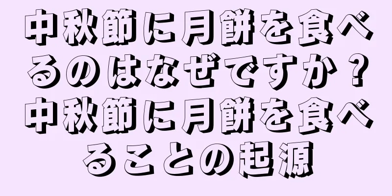 中秋節に月餅を食べるのはなぜですか？中秋節に月餅を食べることの起源