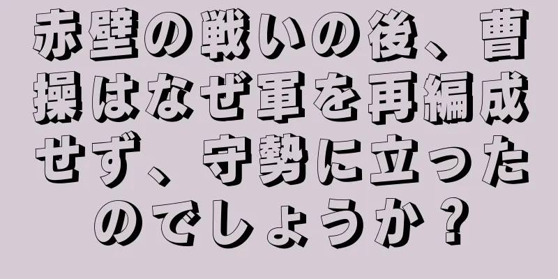 赤壁の戦いの後、曹操はなぜ軍を再編成せず、守勢に立ったのでしょうか？
