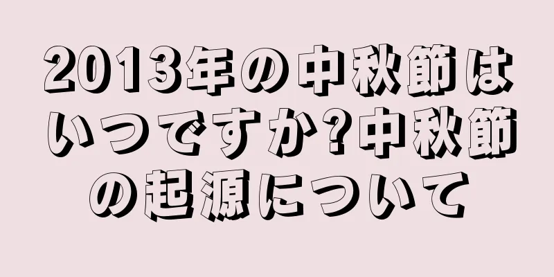 2013年の中秋節はいつですか?中秋節の起源について