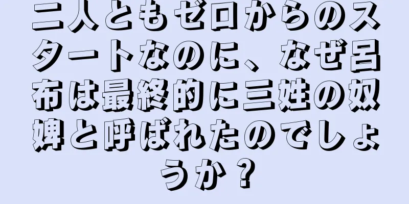 二人ともゼロからのスタートなのに、なぜ呂布は最終的に三姓の奴婢と呼ばれたのでしょうか？