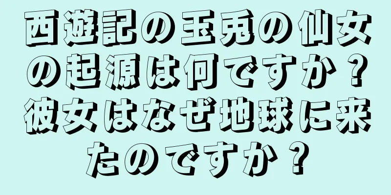 西遊記の玉兎の仙女の起源は何ですか？彼女はなぜ地球に来たのですか？