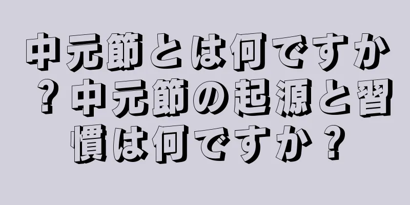中元節とは何ですか？中元節の起源と習慣は何ですか？