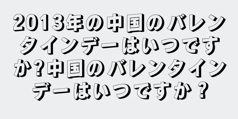 2013年の中国のバレンタインデーはいつですか?中国のバレンタインデーはいつですか？