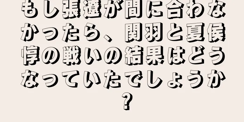 もし張遼が間に合わなかったら、関羽と夏侯惇の戦いの結果はどうなっていたでしょうか？