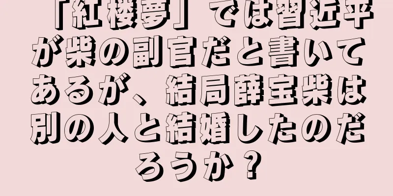 「紅楼夢」では習近平が柴の副官だと書いてあるが、結局薛宝柴は別の人と結婚したのだろうか？