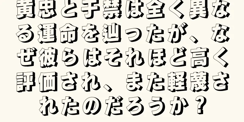 黄忠と于禁は全く異なる運命を辿ったが、なぜ彼らはそれほど高く評価され、また軽蔑されたのだろうか？