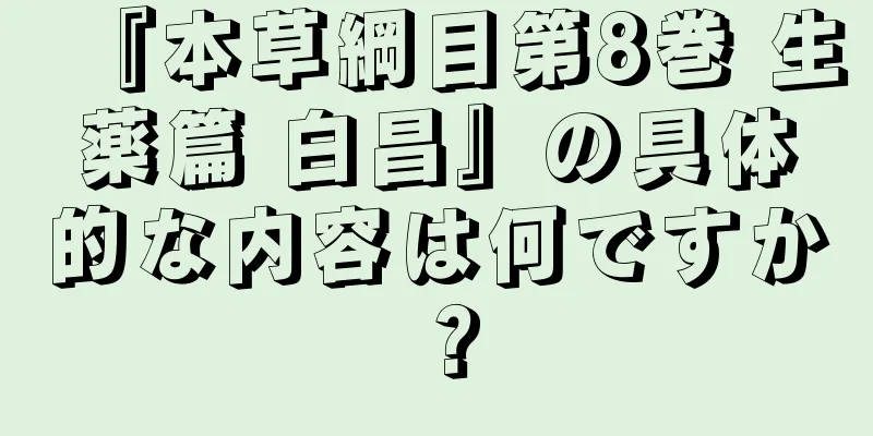 『本草綱目第8巻 生薬篇 白昌』の具体的な内容は何ですか？