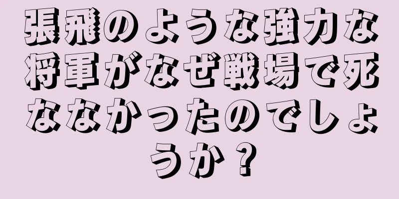 張飛のような強力な将軍がなぜ戦場で死ななかったのでしょうか？
