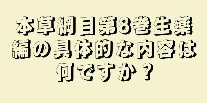 本草綱目第8巻生薬編の具体的な内容は何ですか？