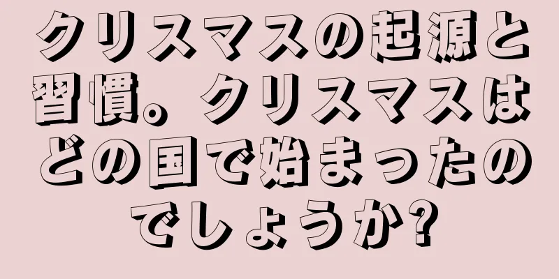 クリスマスの起源と習慣。クリスマスはどの国で始まったのでしょうか?