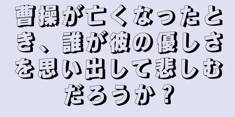 曹操が亡くなったとき、誰が彼の優しさを思い出して悲しむだろうか？