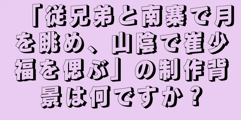 「従兄弟と南寨で月を眺め、山陰で崔少福を偲ぶ」の制作背景は何ですか？