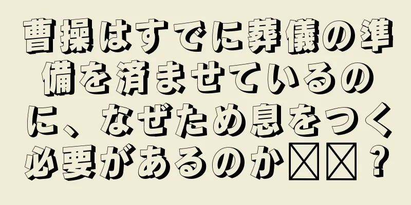 曹操はすでに葬儀の準備を済ませているのに、なぜため息をつく必要があるのか​​？
