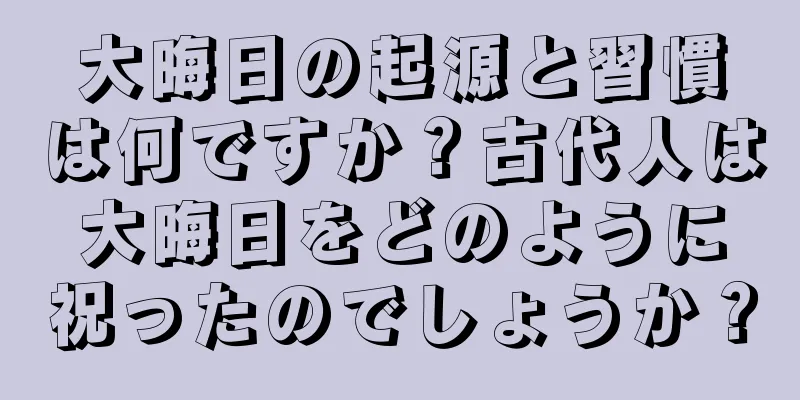 大晦日の起源と習慣は何ですか？古代人は大晦日をどのように祝ったのでしょうか？