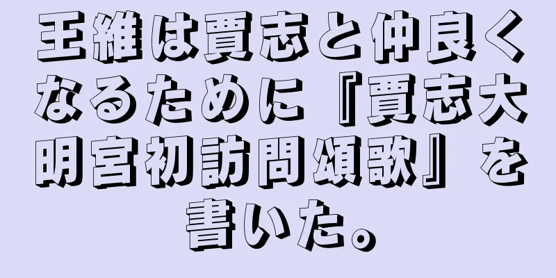 王維は賈志と仲良くなるために『賈志大明宮初訪問頌歌』を書いた。