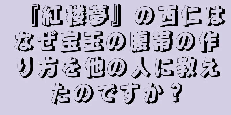 『紅楼夢』の西仁はなぜ宝玉の腹帯の作り方を他の人に教えたのですか？