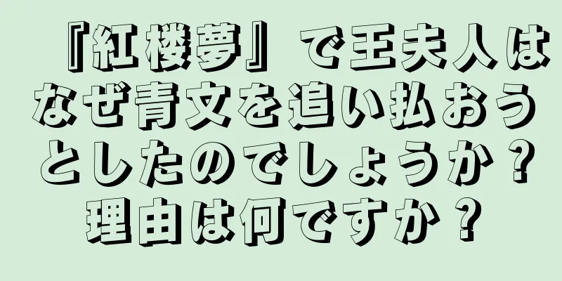 『紅楼夢』で王夫人はなぜ青文を追い払おうとしたのでしょうか？理由は何ですか？