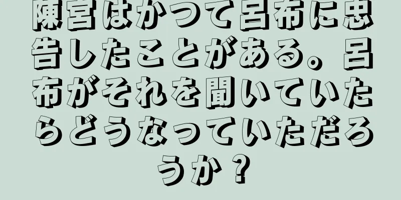 陳宮はかつて呂布に忠告したことがある。呂布がそれを聞いていたらどうなっていただろうか？