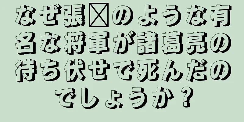 なぜ張郃のような有名な将軍が諸葛亮の待ち伏せで死んだのでしょうか？