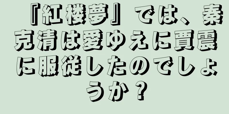 『紅楼夢』では、秦克清は愛ゆえに賈震に服従したのでしょうか？