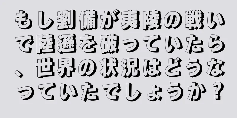 もし劉備が夷陵の戦いで陸遜を破っていたら、世界の状況はどうなっていたでしょうか？