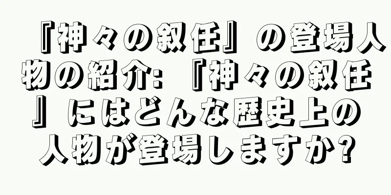 『神々の叙任』の登場人物の紹介: 『神々の叙任』にはどんな歴史上の人物が登場しますか?