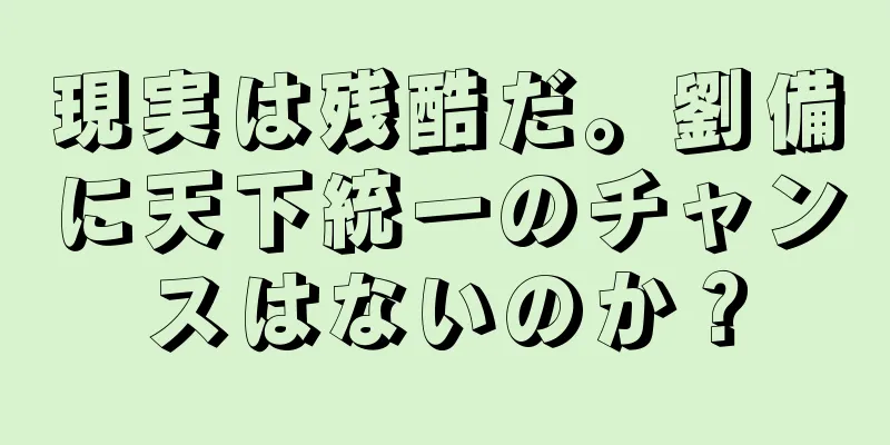 現実は残酷だ。劉備に天下統一のチャンスはないのか？