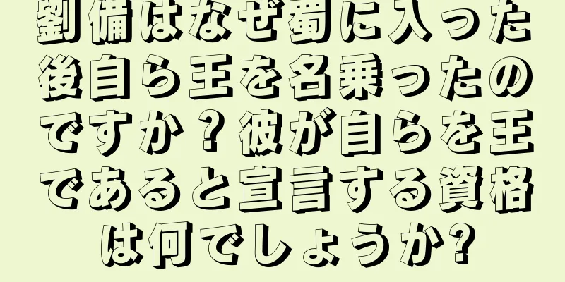 劉備はなぜ蜀に入った後自ら王を名乗ったのですか？彼が自らを王であると宣言する資格は何でしょうか?