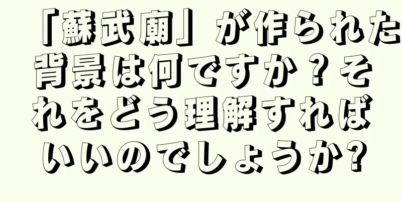 「蘇武廟」が作られた背景は何ですか？それをどう理解すればいいのでしょうか?